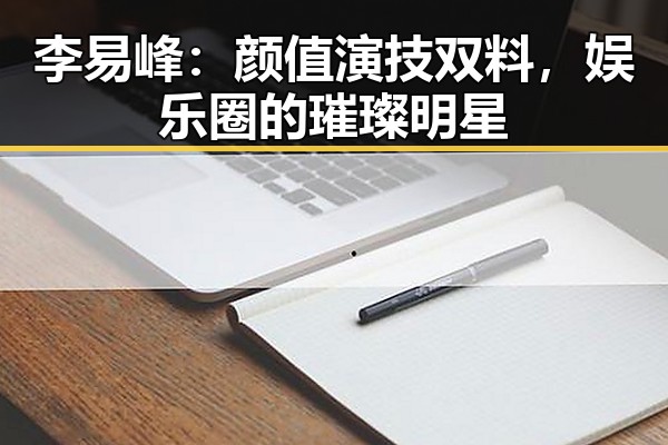李易峰：颜值演技双料，娱乐圈的璀璨明星