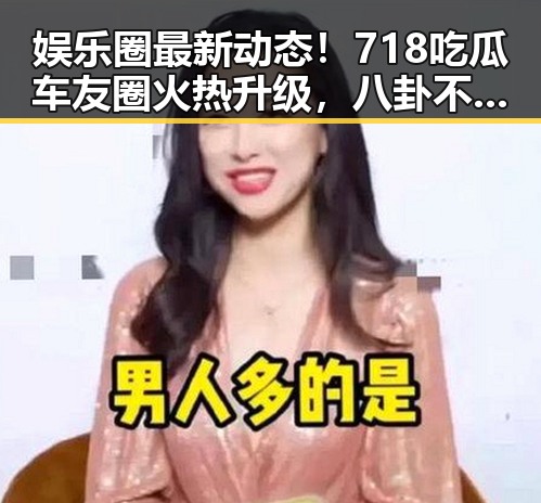 娱乐圈最新动态!718吃瓜车友圈火热升级,八卦不断爆料