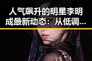人气飙升的明星李明成最新动态：从低调到焦点的转变