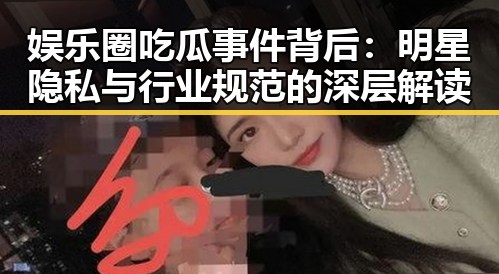 娱乐圈吃瓜事件背后：明星隐私与行业规范的深层解读