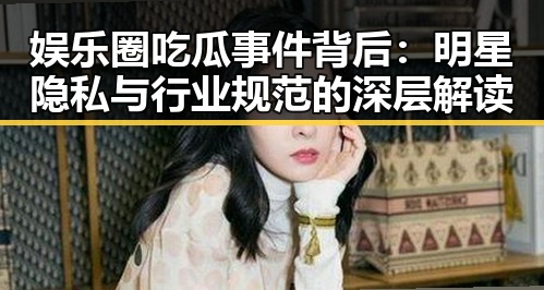 娱乐圈吃瓜事件背后：明星隐私与行业规范的深层解读
