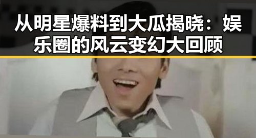 从明星爆料到大瓜揭晓：娱乐圈的风云变幻大回顾