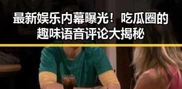 最新娱乐内幕曝光！吃瓜圈的趣味语音评论大揭秘