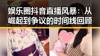 娱乐圈抖音直播风暴：从崛起到争议的时间线回顾